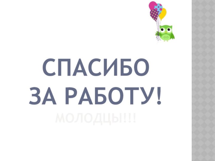 СПАСИБО ЗА РАБОТУ! МОЛОДЦЫ!!!