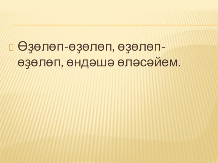 Өҙөлөп-өҙөлөп, өҙөлөп-өҙөлөп, өндәшә өләсәйем.