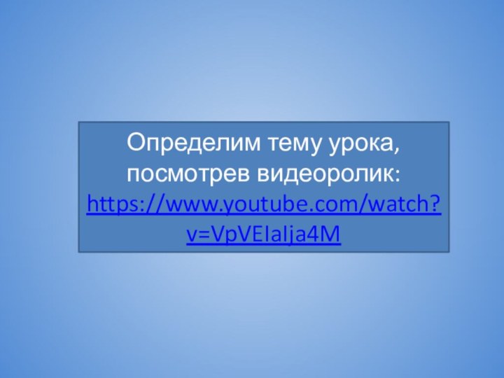 Определим тему урока, посмотрев видеоролик:https://www.youtube.com/watch?v=VpVEIaIja4M