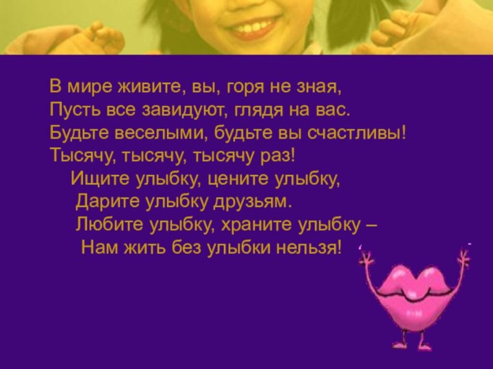 В мире живите, вы, горя не зная,Пусть все завидуют, глядя на вас.Будьте