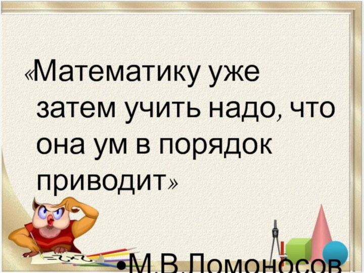 «Математику уже затем учить надо, что она ум в порядок приводит»М.В.Ломоносов