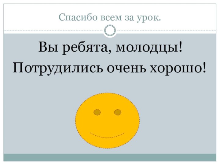 Спасибо всем за урок. Вы ребята, молодцы!Потрудились очень хорошо!