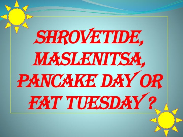 Shrovetide, Maslenitsa, Pancake Day or  Fat Tuesday ?