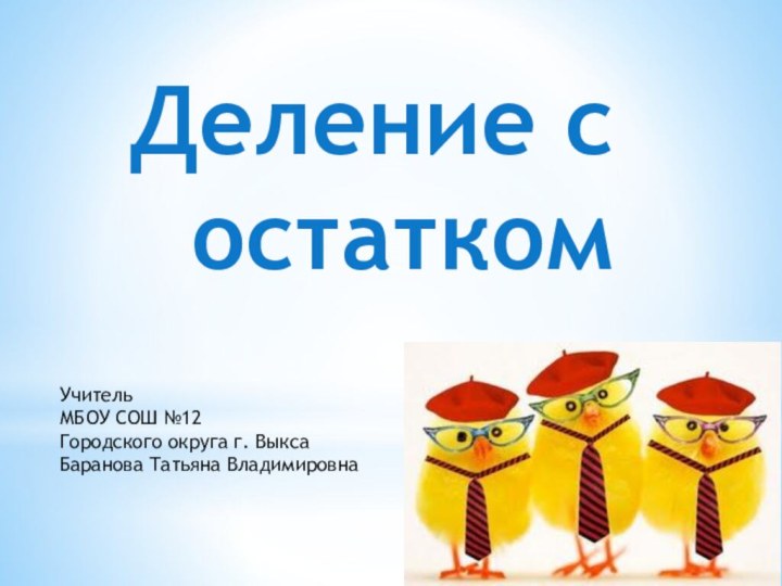 Деление с остаткомУчительМБОУ СОШ №12Городского округа г. ВыксаБаранова Татьяна Владимировна