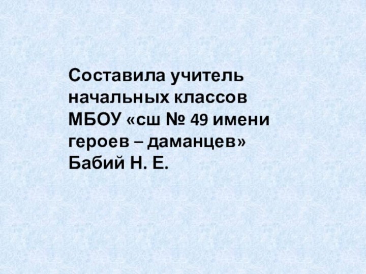 Составила учитель начальных классов МБОУ «сш № 49 имени героев – даманцев» Бабий Н. Е.