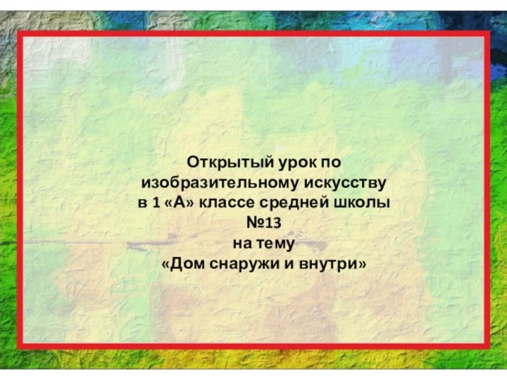 Открытый урок по изобразительному искусствув 1 «А» классе средней школы №13на тему«Дом снаружи и внутри»