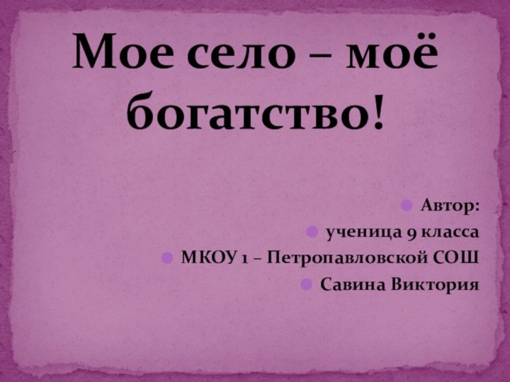 Автор:ученица 9 классаМКОУ 1 – Петропавловской СОШСавина ВикторияМое село – моё богатство!