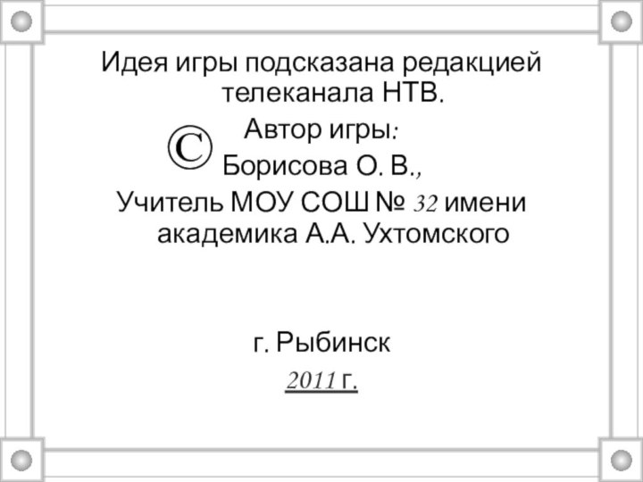 Идея игры подсказана редакцией телеканала НТВ.Автор игры:Борисова О. В.,Учитель МОУ СОШ №