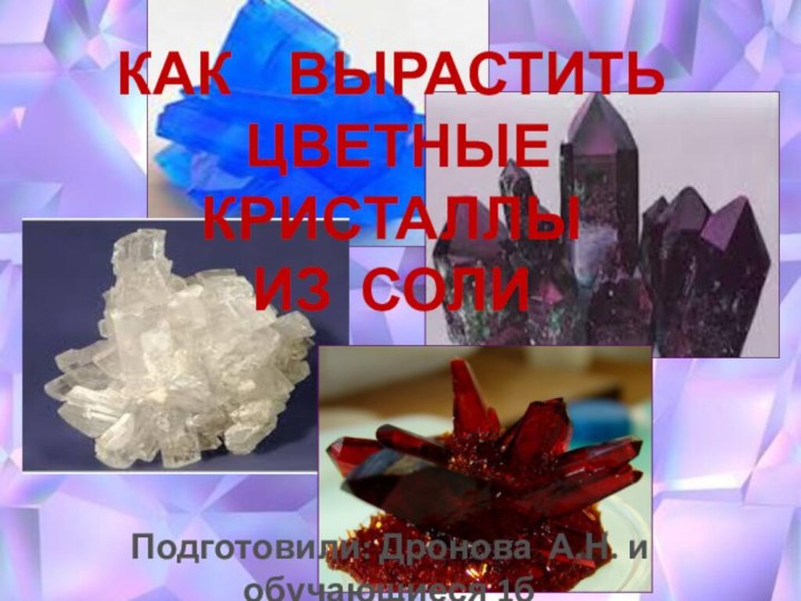 КАК  ВЫРАСТИТЬ ЦВЕТНЫЕ  КРИСТАЛЛЫ ИЗ СОЛИПодготовили: Дронова А.Н. и обучающиеся 1б