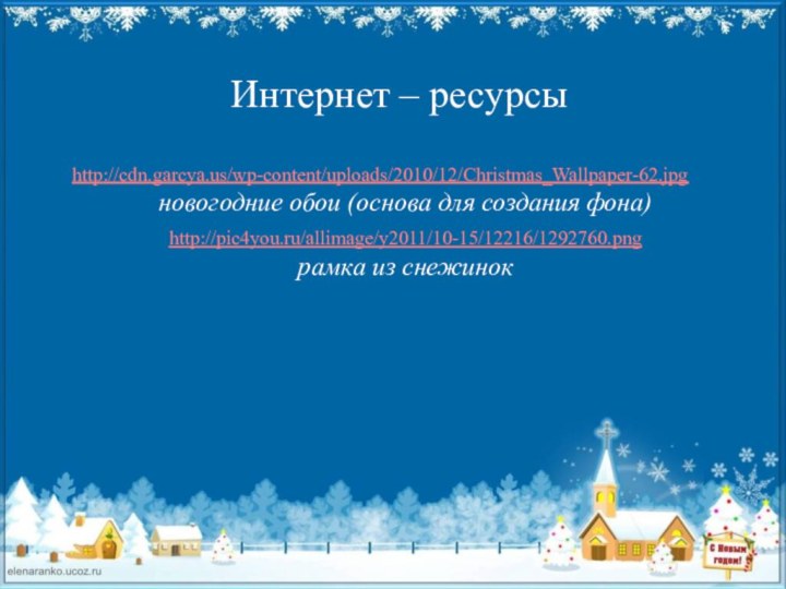 Интернет – ресурсыhttp://cdn.garcya.us/wp-content/uploads/2010/12/Christmas_Wallpaper-62.jpg новогодние обои (основа для создания фона)http://pic4you.ru/allimage/y2011/10-15/12216/1292760.png рамка из снежинок