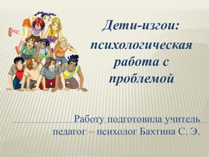 Работу подготовила учитель  педагог – психолог Бахтина С. Э.Дети-изгои:психологическая работа с проблемой