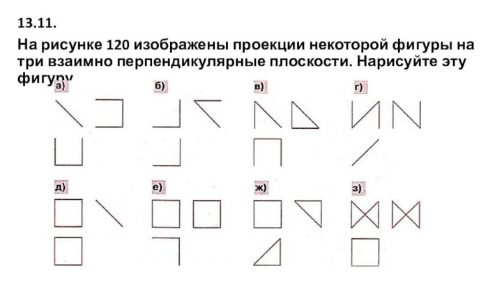 13.11. На рисунке 120 изображены проекции некоторой фигуры на три взаимно перпендикулярные плоскости. Нарисуйте эту фигуру.