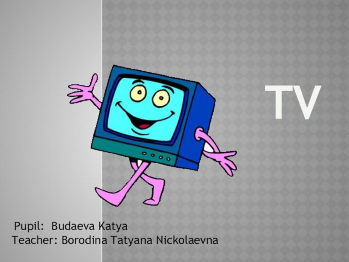 TV Pupil: Budaeva KatyaTeacher: Borodina Tatyana Nickolaevna