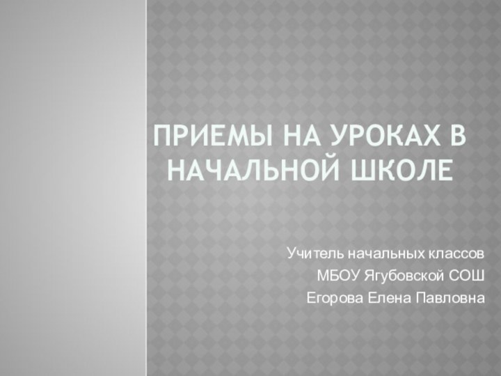 приемы на уроках в начальной школеУчитель начальных классов МБОУ Ягубовской СОШЕгорова Елена Павловна