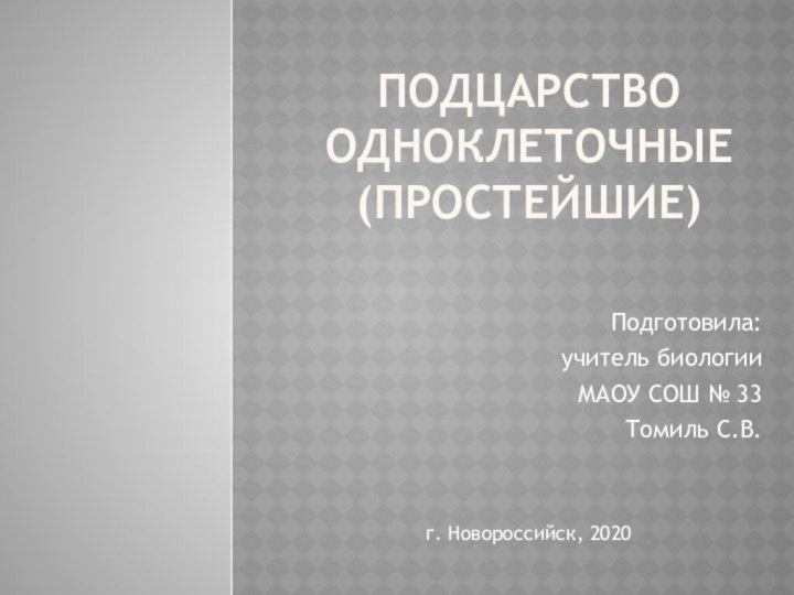 Подцарство Одноклеточные (простейшие)Подготовила:учитель биологииМАОУ СОШ № 33Томиль С.В.г. Новороссийск, 2020