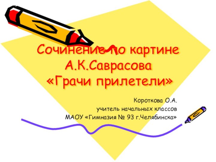 Сочинение по картине А.К.Саврасова  «Грачи прилетели»Короткова О.А. учитель начальных классов МАОУ «Гимназия № 93 г.Челябинска»