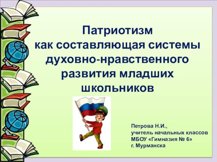 Патриотизм  как составляющая системы духовно-нравственного развития младших школьниковПетрова Н.И.,учитель начальных классовМБОУ «Гимназия № 6»г. Мурманска