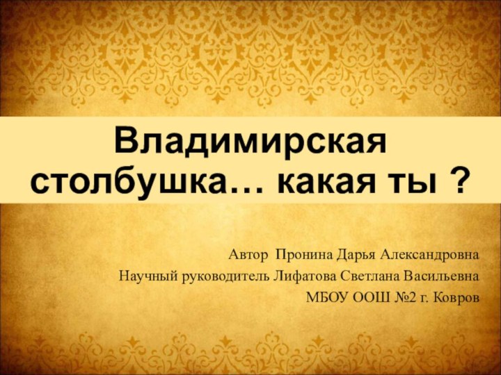 Владимирская столбушка… какая ты ?Автор Пронина Дарья АлександровнаНаучный руководитель Лифатова Светлана ВасильевнаМБОУ ООШ №2 г. Ковров