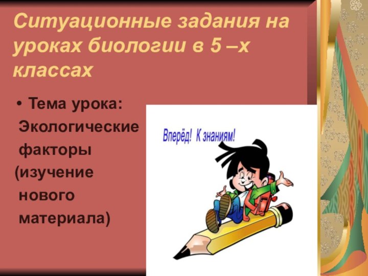 Ситуационные задания на уроках биологии в 5 –х классахТема урока: Экологические факторы (изучение нового материала)