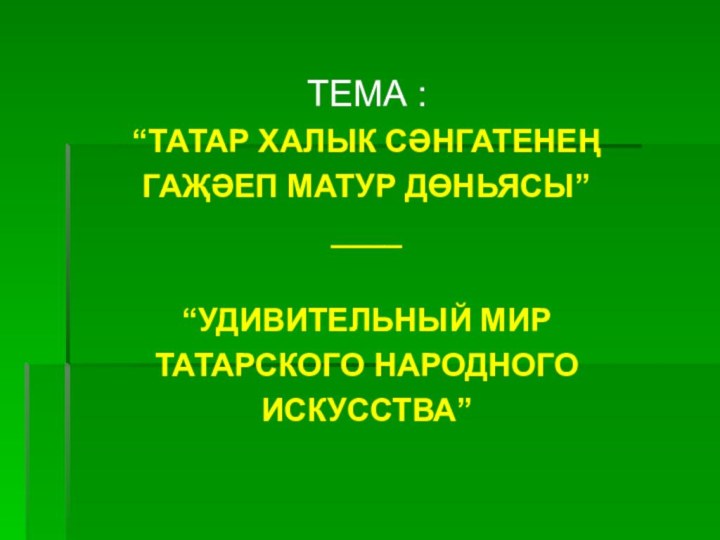 ТЕМА :“ТАТАР ХАЛЫК СӘНГАТЕНЕҢ ГАҖӘЕП МАТУР ДӨНЬЯСЫ”____“УДИВИТЕЛЬНЫЙ МИРТАТАРСКОГО НАРОДНОГОИСКУССТВА”