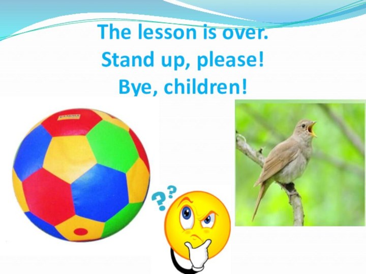 The lesson is over. Stand up, please! Bye, children!