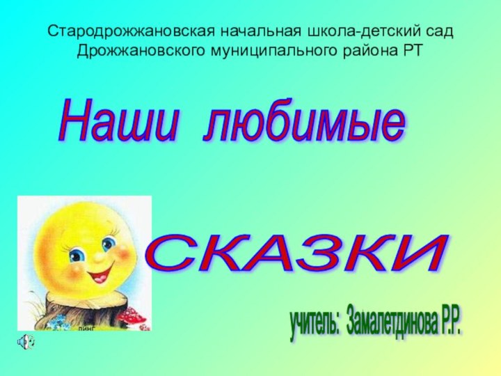 Стародрожжановская начальная школа-детский сад Дрожжановского муниципального района РТучитель: Замалетдинова Р.Р. Наши любимые   СКАЗКИ