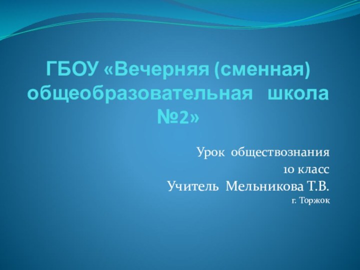 ГБОУ «Вечерняя (сменная) общеобразовательная  школа №2»Урок обществознания10 классУчитель Мельникова Т.В.г. Торжок