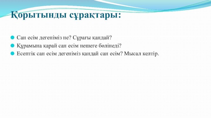 Қорытынды сұрақтары: Сан есім дегеніміз не? Сұрағы қандай?Құрамына қарай сан есім нешеге