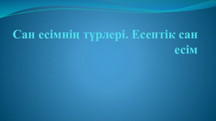 Сан есімнің түрлері. Есептік сан есім