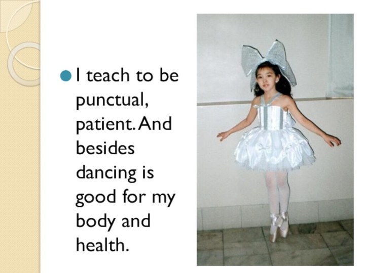 I teach to be punctual, patient. And besides dancing is good for my body and health.