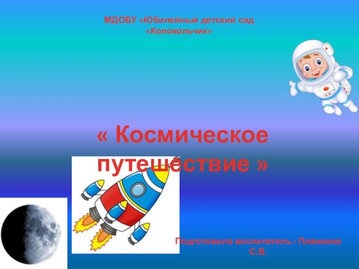 МДОБУ «Юбилейный детский сад «Колокольчик» « Космическое путешествие » Подготовила воспитатель : Планкина С.В.