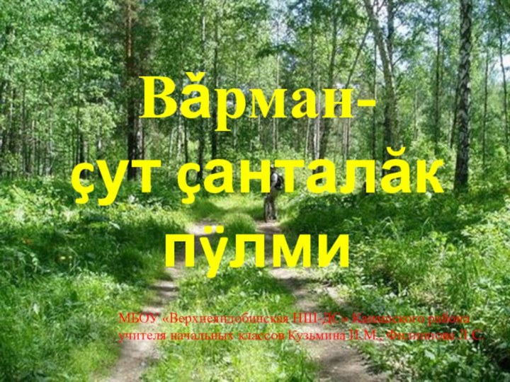 Вǎрман-çут çанталăкпÿлмиМБОУ «Верхнеяндобинская НШ-ДС» Канашского районаучителя начальных классов Кузьмина И.М., Филиппова Л.С.