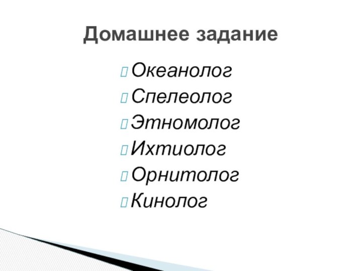 ОкеанологСпелеологЭтномологИхтиологОрнитологКинолог Домашнее задание