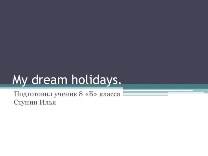 My dream holidays.Подготовил ученик 8 «Б» класса Ступин Илья