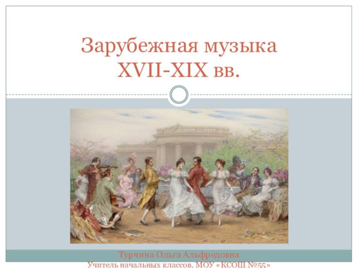 Зарубежная музыка XVII-XIX вв.Турчина Ольга АльфредовнаУчитель начальных классов, МОУ «КСОШ №55»