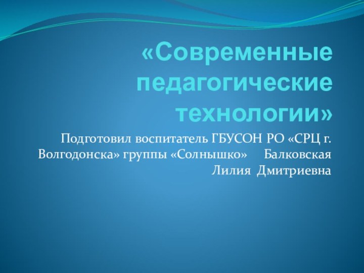 «Современные педагогические технологии» Подготовил воспитатель ГБУСОН РО «СРЦ г.Волгодонска» группы «Солнышко»   Балковская Лилия Дмитриевна