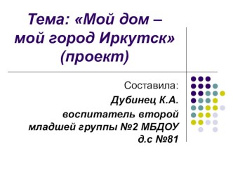 Презентация проекта во второй младшей группе на тему Мой дом – мой город Иркутск