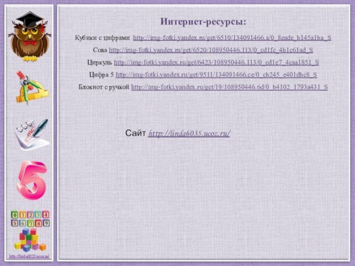 Интернет-ресурсы:Кубики с цифрами http://img-fotki.yandex.ru/get/6510/134091466.a/0_8eade_b145a1ba_S Сова http://img-fotki.yandex.ru/get/6520/108950446.113/0_cd1fc_4b1c61ad_S Циркуль http://img-fotki.yandex.ru/get/6423/108950446.113/0_cd1e7_4caa1851_S Цифра 5 http://img-fotki.yandex.ru/get/9511/134091466.ce/0_cb245_e401dbc8_S Блокнот