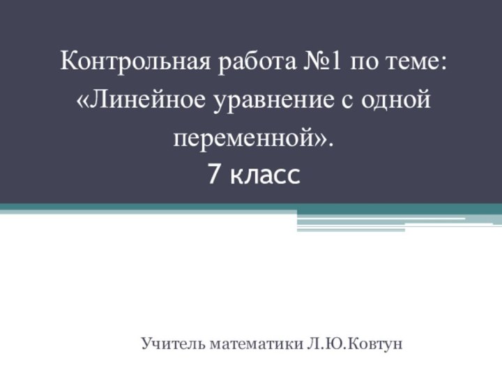 Контрольная работа №1 по теме: «Линейное уравнение с одной переменной». 7 классУчитель математики Л.Ю.Ковтун