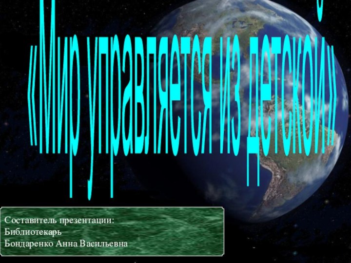 «Мир управляется из детской»Составитель презентации: БиблиотекарьБондаренко Анна Васильевна