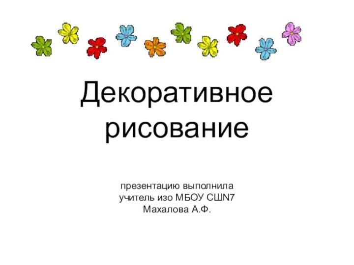 Декоративное рисование  презентацию выполнила учитель изо МБОУ СШN7 Махалова А.Ф.