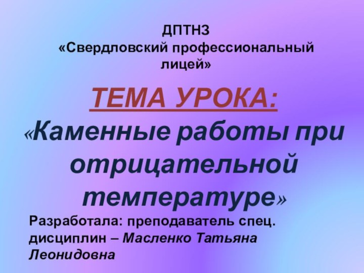 ТЕМА УРОКА:«Каменные работы при отрицательной температуре»ДПТНЗ«Свердловский профессиональный лицей»Разработала: преподаватель спец.дисциплин – Масленко Татьяна Леонидовна