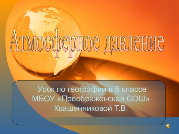 Урок по географии в 6 классе МБОУ «Преображенская СОШ» Квашенниковой Т.В.Атмосферное давление