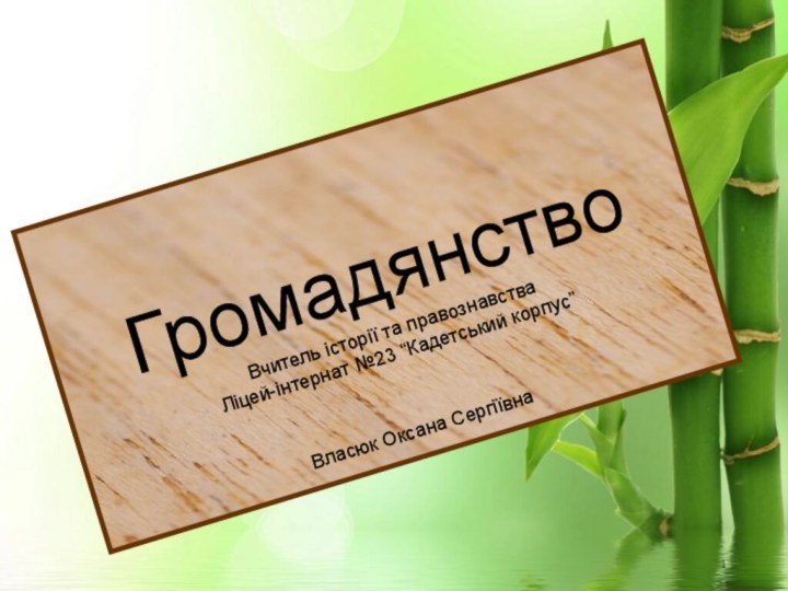 ГромадянствоВчитель історії та правознавства Ліцей-інтернат №23 “Кадетський корпус”Власюк Оксана Сергіївна