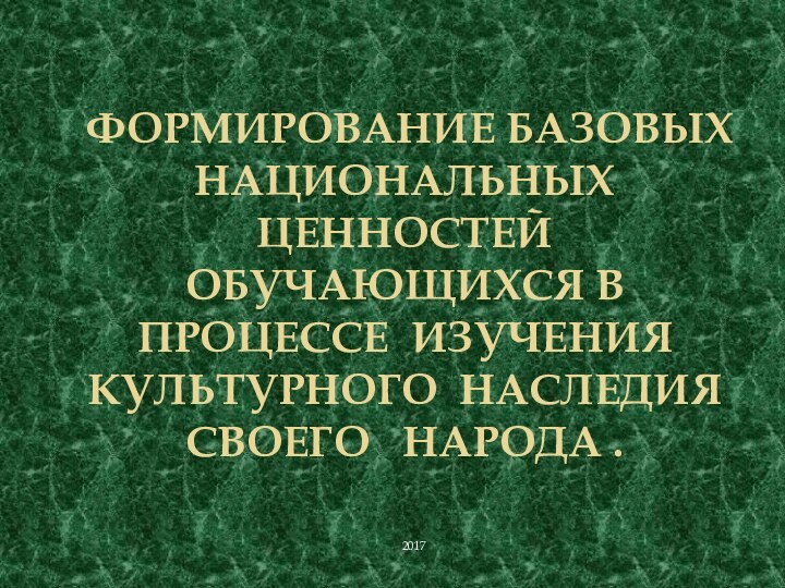 формирование базовых  национальных ценностей обучающихся в процессе изучения культурного наследия своего  народа .2017