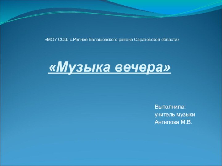 «Музыка вечера»Выполнила: учитель музыки Антипова М.В.«МОУ СОШ с.Репное Балашовского района Саратовской области»