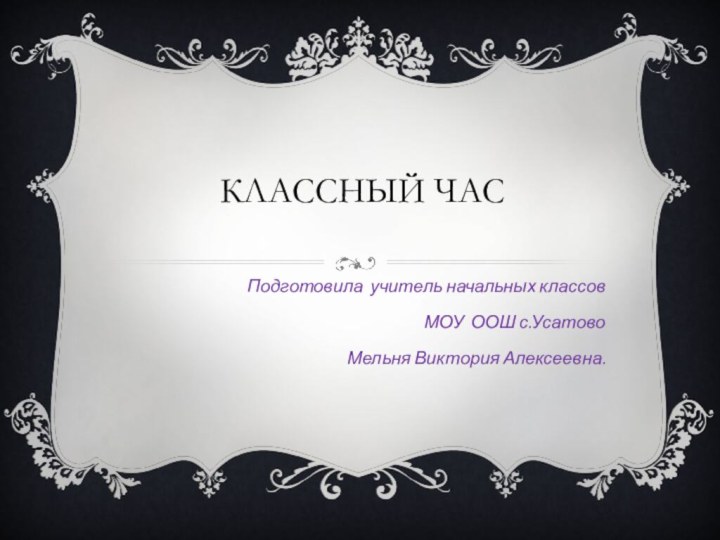 Классный час Подготовила учитель начальных классов МОУ ООШ с.УсатовоМельня Виктория Алексеевна.