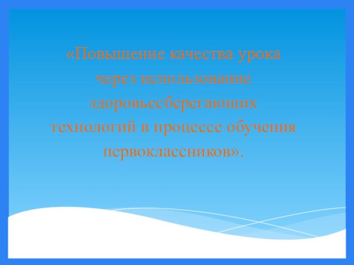     «Повышение качества урока через использование здоровьесберегающих технологий в процессе обучения первоклассников».  