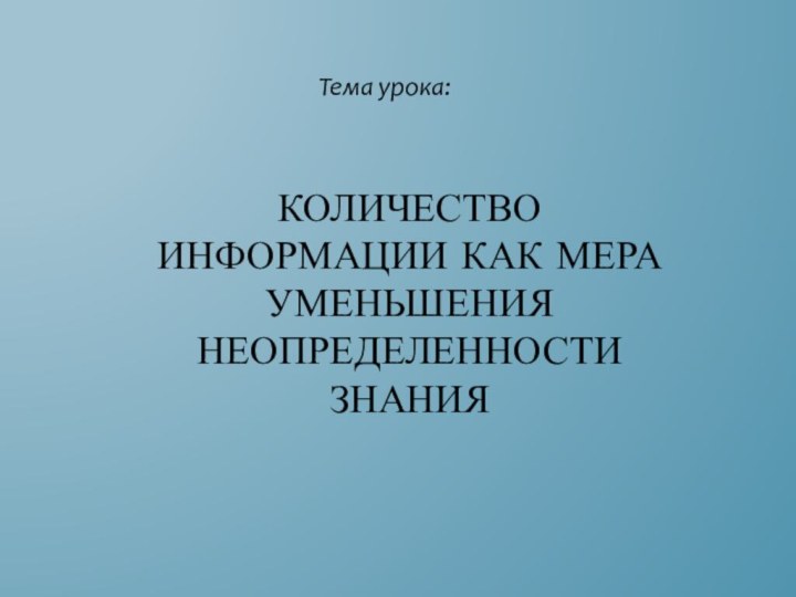 Количество информации как мера уменьшения неопределенности знанияТема урока: