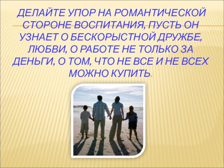 ДЕЛАЙТЕ УПОР НА РОМАНТИЧЕСКОЙ СТОРОНЕ ВОСПИТАНИЯ, ПУСТЬ ОН УЗНАЕТ